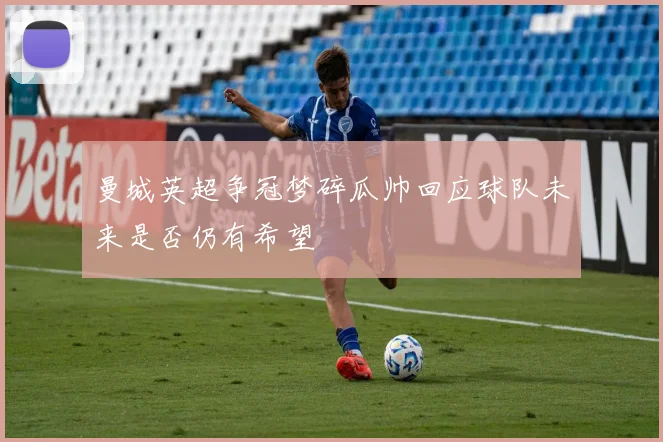 曼城英超争冠梦碎瓜帅回应球队未来是否仍有希望
