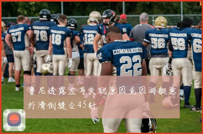 鲁尼透露左耳失聪原因竟因游艇意外滑倒缝合45针