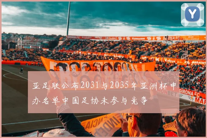 亚足联公布2031与2035年亚洲杯申办名单中国足协未参与竞争