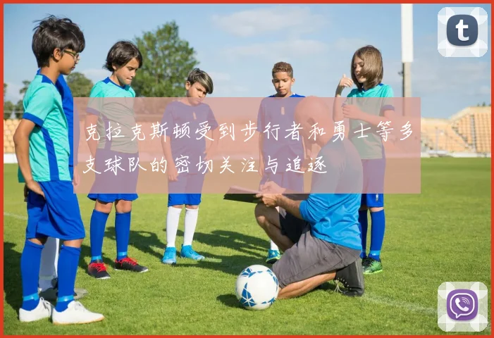 克拉克斯顿受到步行者和勇士等多支球队的密切关注与追逐