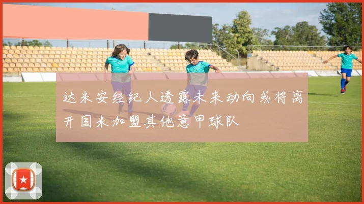 达米安经纪人透露未来动向或将离开国米加盟其他意甲球队