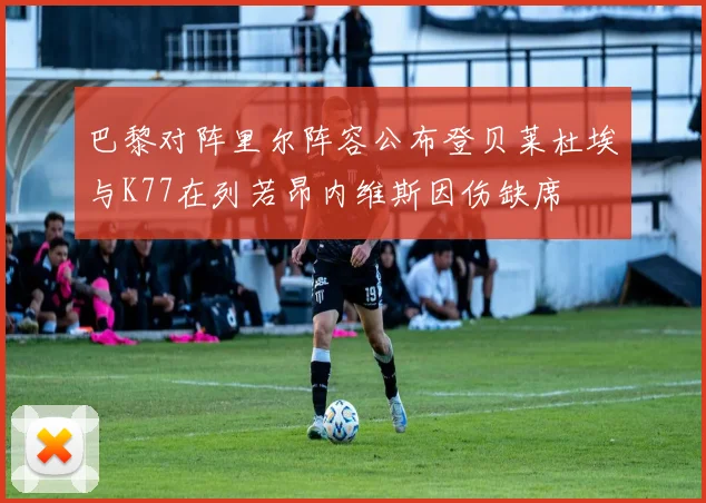 巴黎对阵里尔阵容公布登贝莱杜埃与K77在列若昂内维斯因伤缺席
