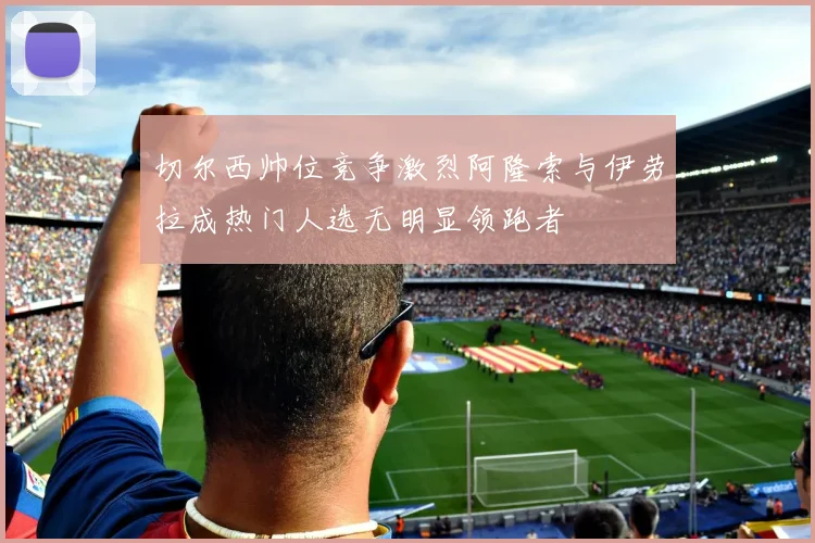 切尔西帅位竞争激烈阿隆索与伊劳拉成热门人选无明显领跑者