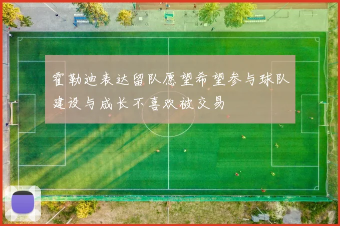 霍勒迪表达留队愿望希望参与球队建设与成长不喜欢被交易