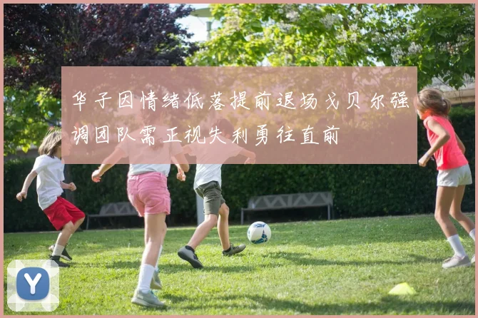 华子因情绪低落提前退场戈贝尔强调团队需正视失利勇往直前