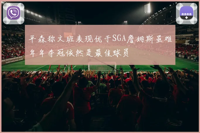 平森称文班表现优于SGA詹姆斯虽难年年夺冠依然是最佳球员