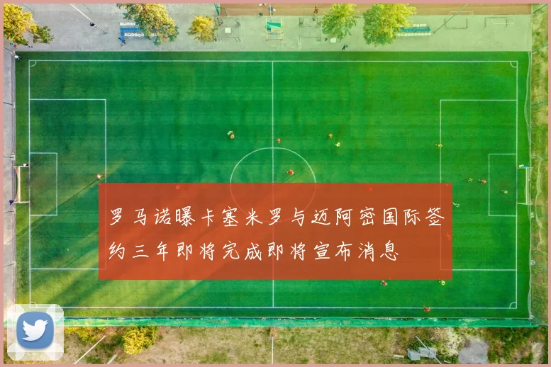 罗马诺曝卡塞米罗与迈阿密国际签约三年即将完成即将宣布消息