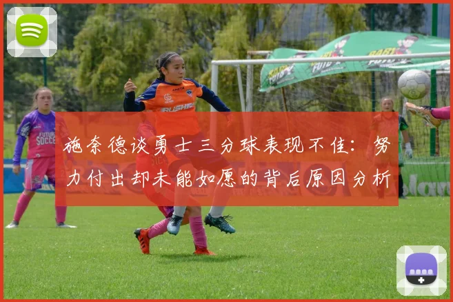 施奈德谈勇士三分球表现不佳：努力付出却未能如愿的背后原因分析