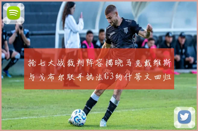 抢七大战裁判阵容揭晓马克戴维斯与戈布尔联手执法G3约什蒂文回归G2