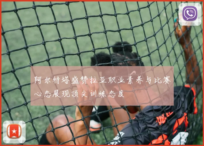 阿尔特塔盛赞拉亚职业素养与比赛心态展现顶尖训练态度