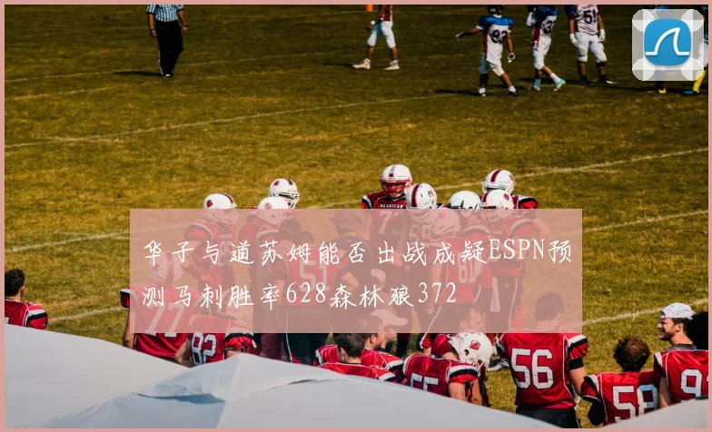 华子与道苏姆能否出战成疑ESPN预测马刺胜率628森林狼372