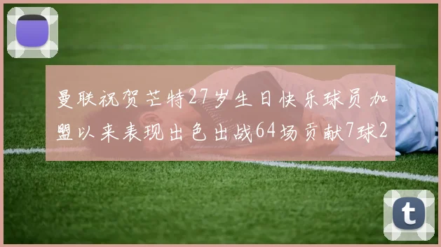 曼联祝贺芒特27岁生日快乐球员加盟以来表现出色出战64场贡献7球2助