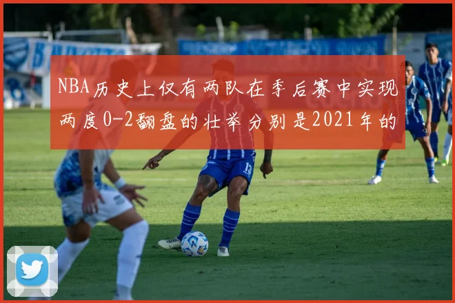 NBA历史上仅有两队在季后赛中实现两度0-2翻盘的壮举分别是2021年的雄鹿与快船