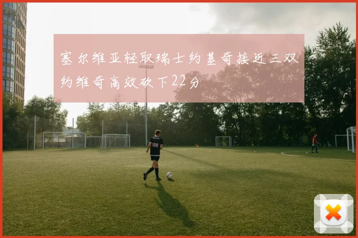 塞尔维亚轻取瑞士约基奇接近三双约维奇高效砍下22分