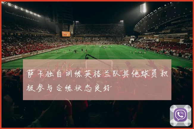 萨卡独自训练英格兰队其他球员积极参与合练状态良好