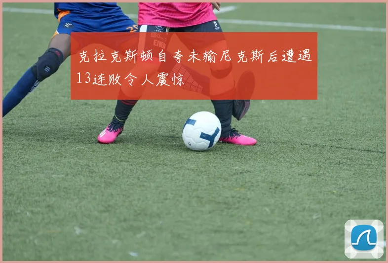 克拉克斯顿自夸未输尼克斯后遭遇13连败令人震惊