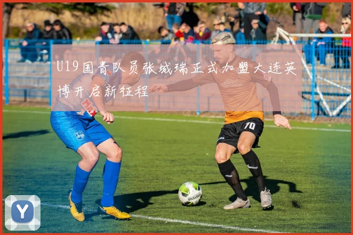 U19国青队员张城瑞正式加盟大连英博开启新征程