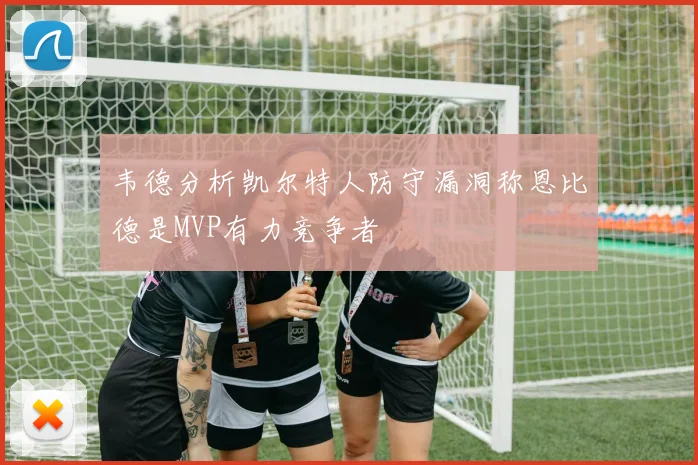 韦德分析凯尔特人防守漏洞称恩比德是MVP有力竞争者