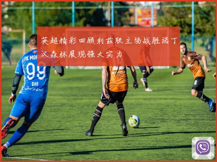 英超精彩回顾利兹联主场战胜诺丁汉森林展现强大实力