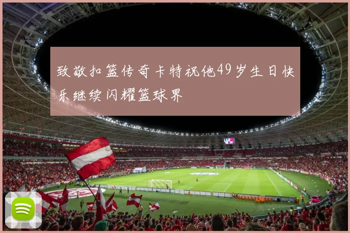 致敬扣篮传奇卡特祝他49岁生日快乐继续闪耀篮球界