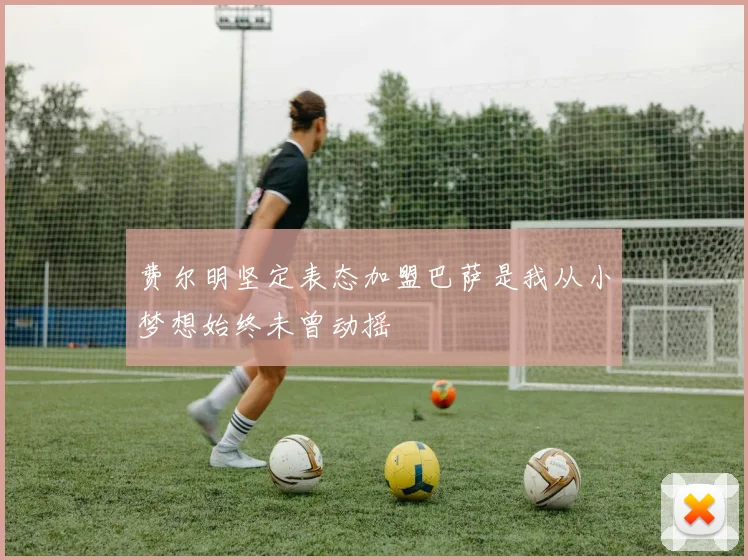 费尔明坚定表态加盟巴萨是我从小梦想始终未曾动摇