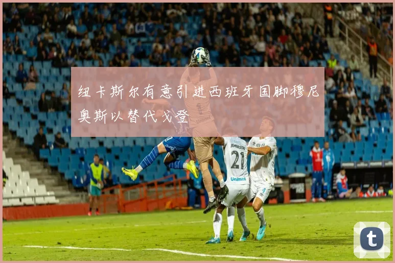 纽卡斯尔有意引进西班牙国脚穆尼奥斯以替代戈登