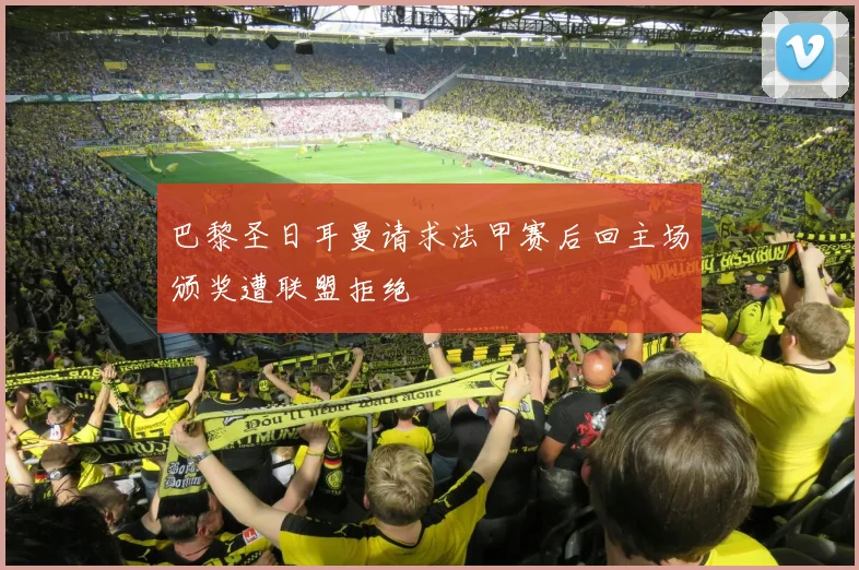 巴黎圣日耳曼请求法甲赛后回主场颁奖遭联盟拒绝
