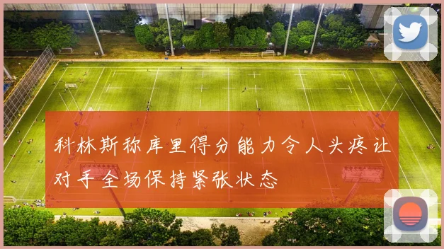 科林斯称库里得分能力令人头疼让对手全场保持紧张状态