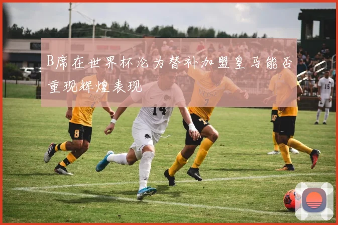 B席在世界杯沦为替补加盟皇马能否重现辉煌表现