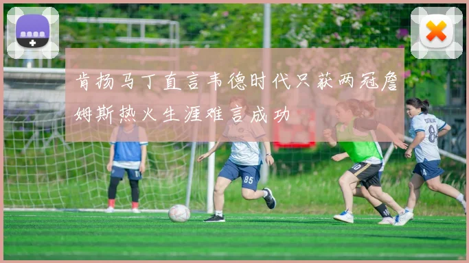 肯扬马丁直言韦德时代只获两冠詹姆斯热火生涯难言成功