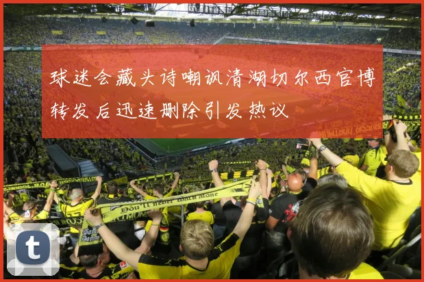 球迷会藏头诗嘲讽清湖切尔西官博转发后迅速删除引发热议