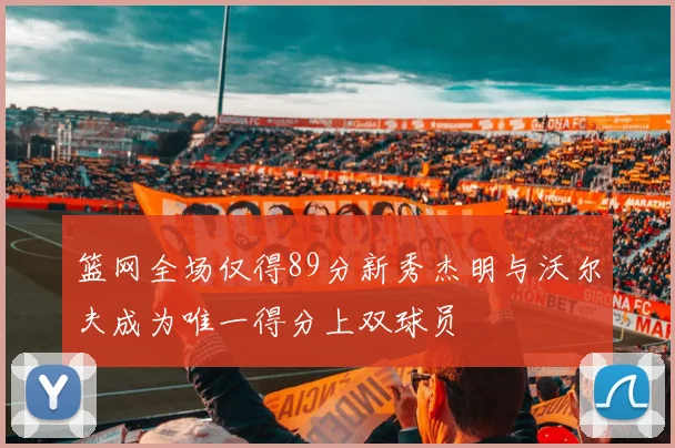篮网全场仅得89分新秀杰明与沃尔夫成为唯一得分上双球员