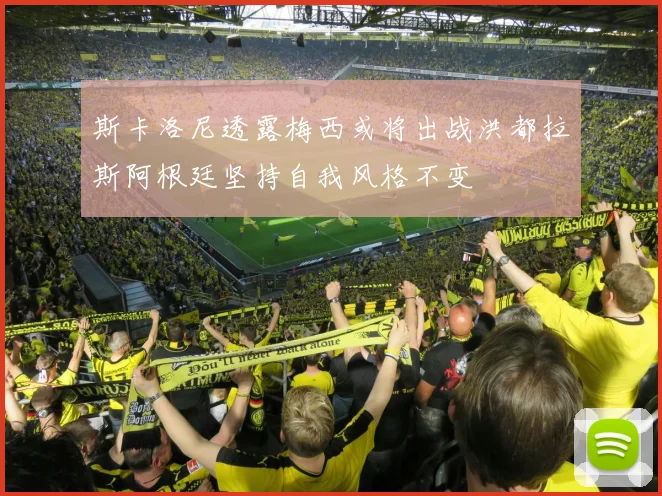 斯卡洛尼透露梅西或将出战洪都拉斯阿根廷坚持自我风格不变