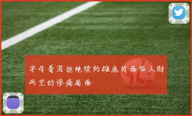 字母哥若拒绝续约雄鹿将面临人财两空的惨痛局面