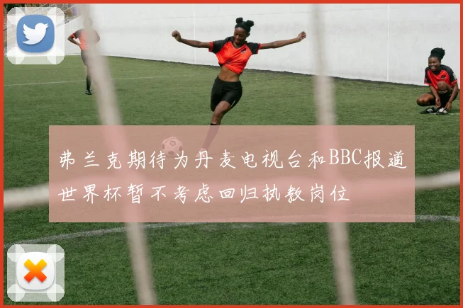 弗兰克期待为丹麦电视台和BBC报道世界杯暂不考虑回归执教岗位