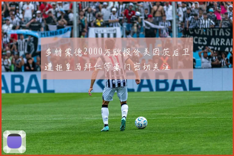 多特蒙德2000万欧报价美因茨后卫遭拒皇马拜仁等豪门密切关注