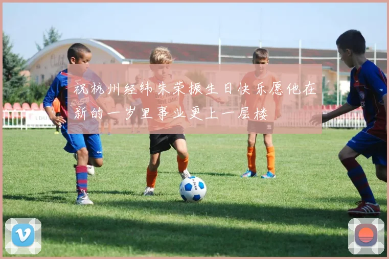 祝杭州经纬朱荣振生日快乐愿他在新的一岁里事业更上一层楼