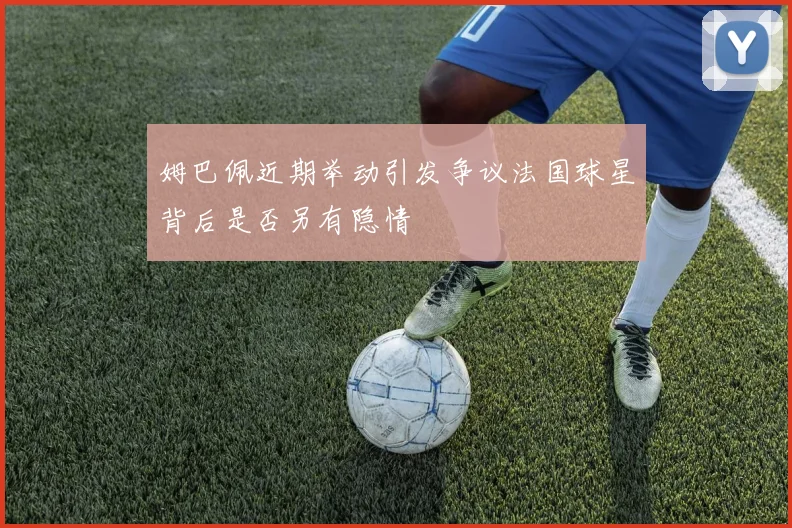 姆巴佩近期举动引发争议法国球星背后是否另有隐情